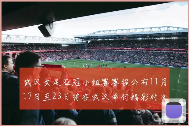 武汉女足亚冠小组赛赛程公布11月17日至23日将在武汉举行精彩对决