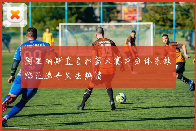 阿里纳斯直言扣篮大赛评分体系缺陷让选手失去热情