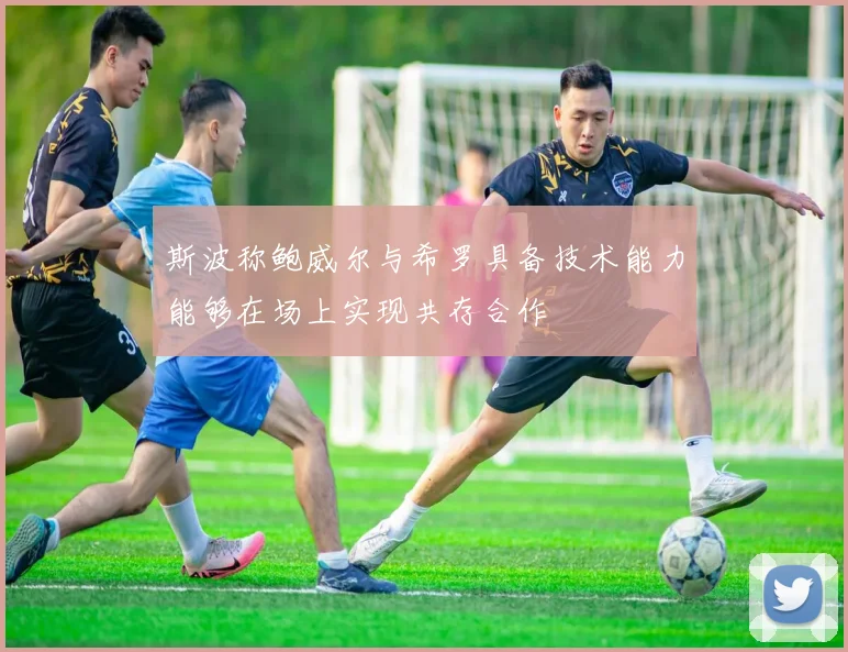 斯波称鲍威尔与希罗具备技术能力能够在场上实现共存合作