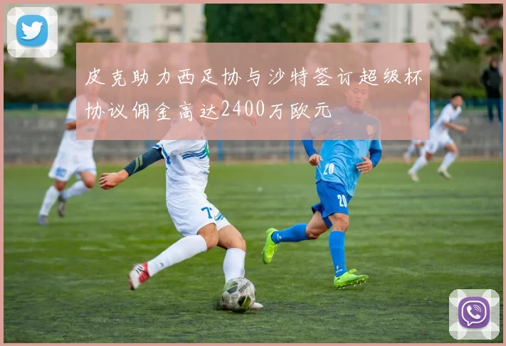 皮克助力西足协与沙特签订超级杯协议佣金高达2400万欧元