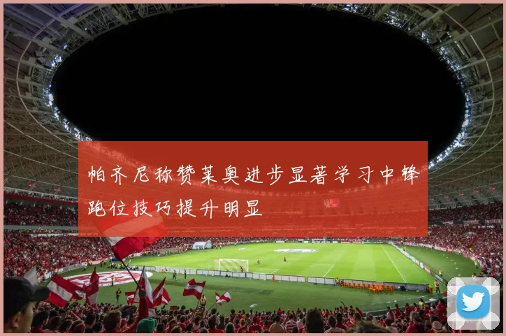 帕齐尼称赞莱奥进步显著学习中锋跑位技巧提升明显