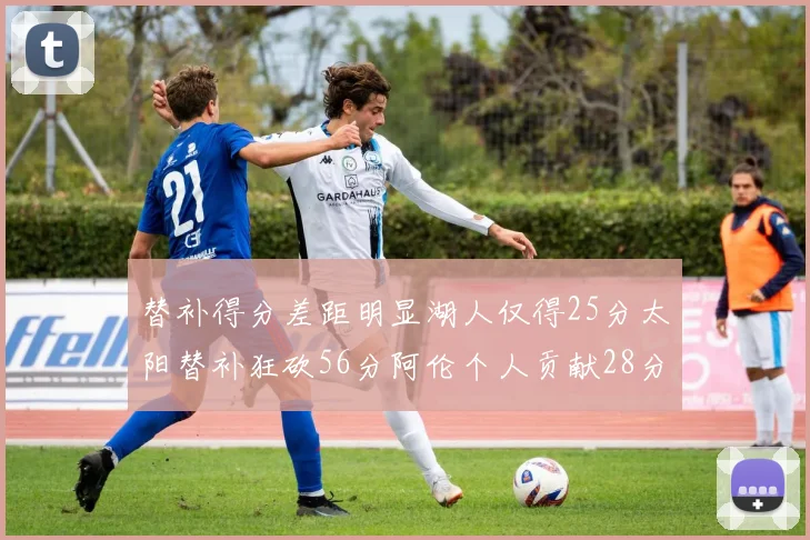 替补得分差距明显湖人仅得25分太阳替补狂砍56分阿伦个人贡献28分