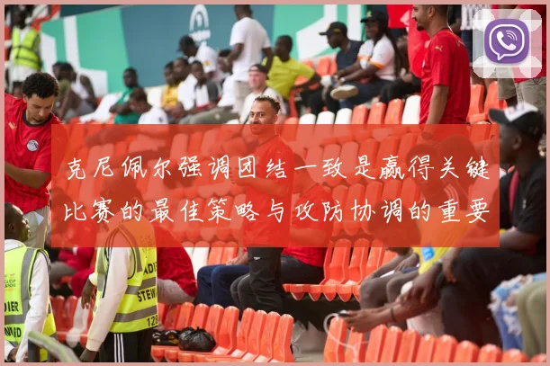 克尼佩尔强调团结一致是赢得关键比赛的最佳策略与攻防协调的重要性