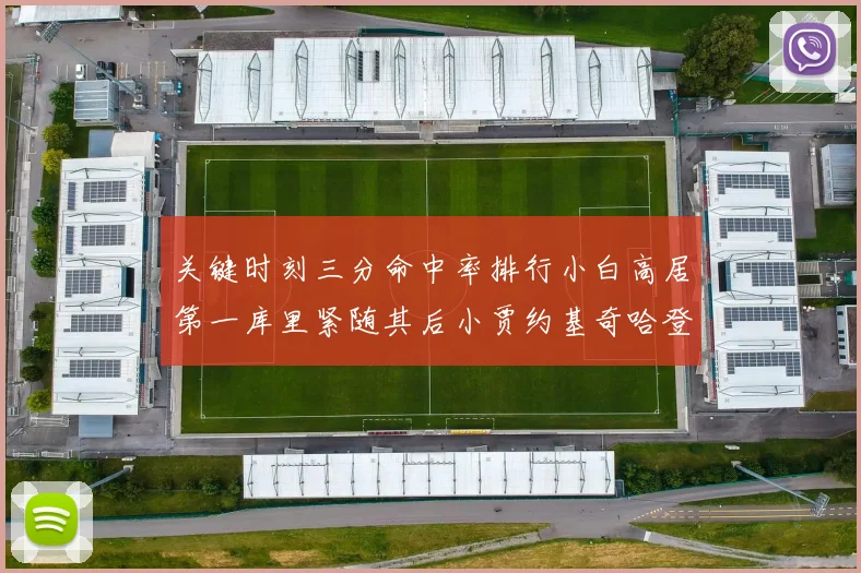 关键时刻三分命中率排行小白高居第一库里紧随其后小贾约基奇哈登表现不俗