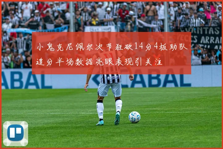 小鬼克尼佩尔次节狂砍14分4板助队追分半场数据亮眼表现引关注