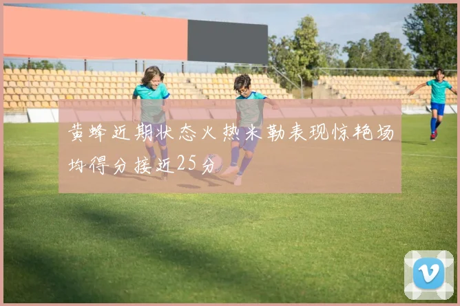 黄蜂近期状态火热米勒表现惊艳场均得分接近25分