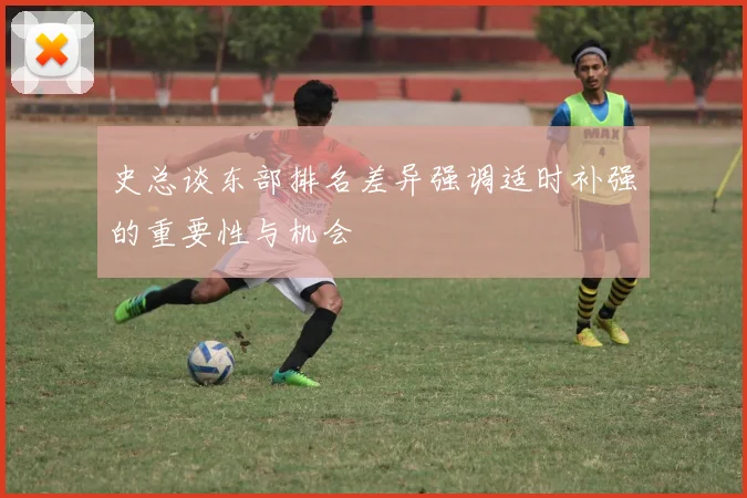 史总谈东部排名差异强调适时补强的重要性与机会