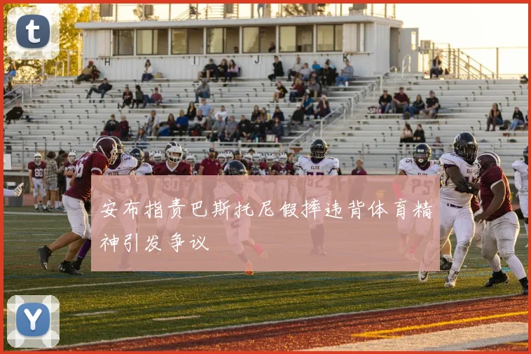安布指责巴斯托尼假摔违背体育精神引发争议