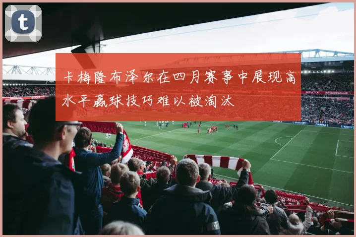 卡梅隆布泽尔在四月赛事中展现高水平赢球技巧难以被淘汰