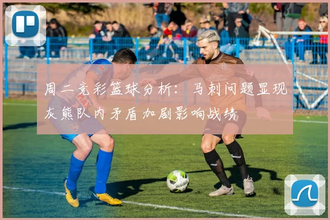 周二竞彩篮球分析：马刺问题显现灰熊队内矛盾加剧影响战绩