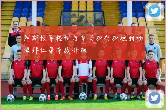 阿斯报导格伊与皇马渐行渐远利物浦拜仁争夺战升级