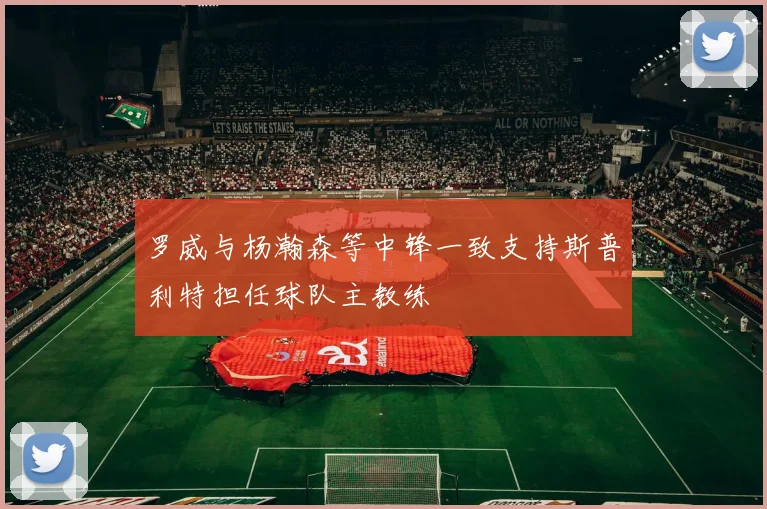 罗威与杨瀚森等中锋一致支持斯普利特担任球队主教练