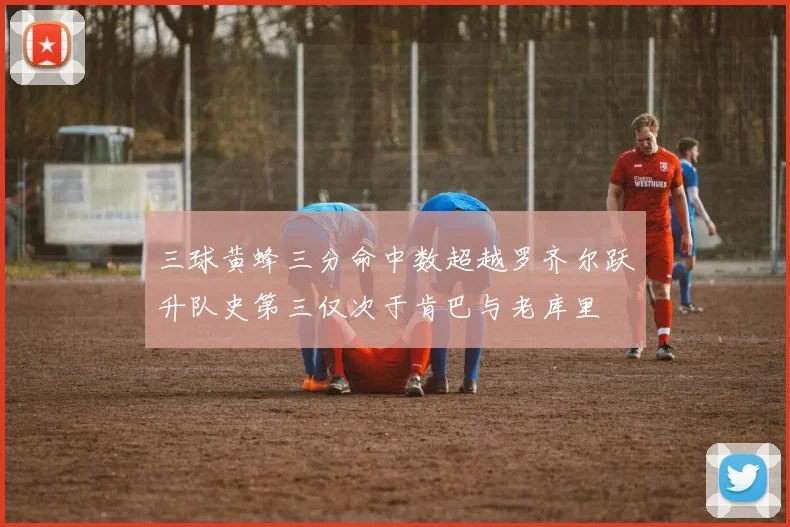 三球黄蜂三分命中数超越罗齐尔跃升队史第三仅次于肯巴与老库里