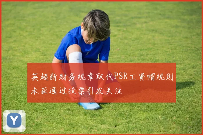 英超新财务规章取代PSR工资帽规则未获通过投票引发关注