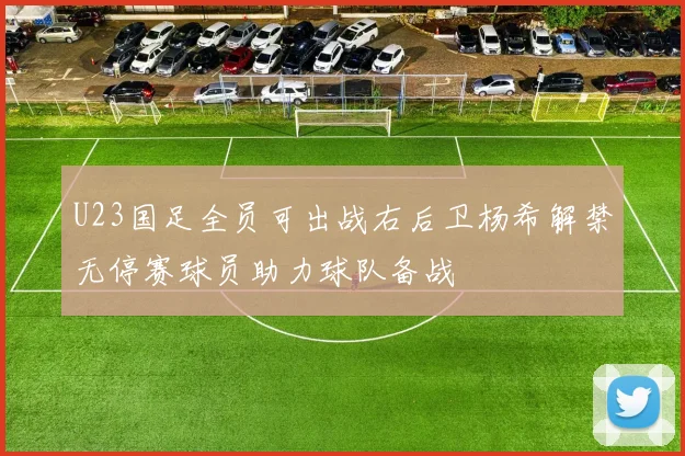 U23国足全员可出战右后卫杨希解禁无停赛球员助力球队备战