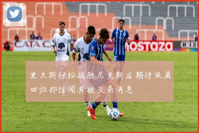 里夫斯轻松战胜尼克斯后期待浓眉回归却惊闻其被交易消息