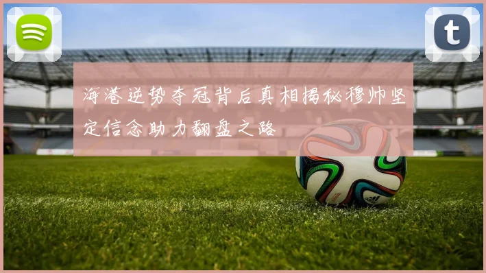 海港逆势夺冠背后真相揭秘穆帅坚定信念助力翻盘之路