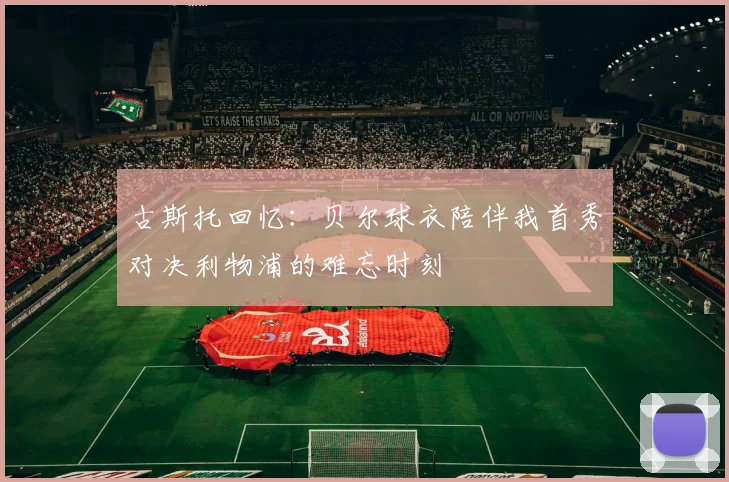 古斯托回忆：贝尔球衣陪伴我首秀对决利物浦的难忘时刻