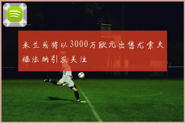 米兰或将以3000万欧元出售尤索夫福法纳引发关注