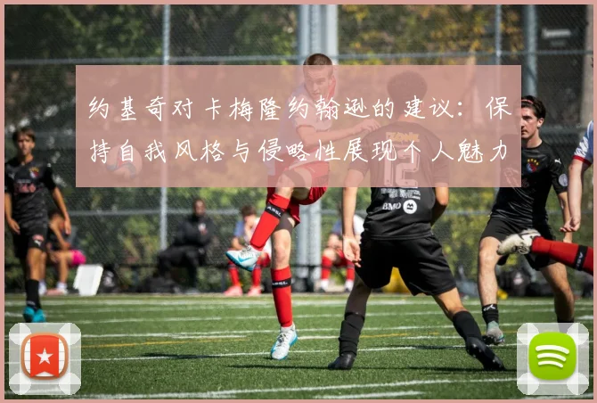 约基奇对卡梅隆约翰逊的建议：保持自我风格与侵略性展现个人魅力