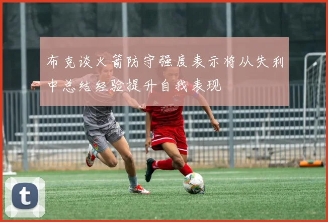 布克谈火箭防守强度表示将从失利中总结经验提升自我表现