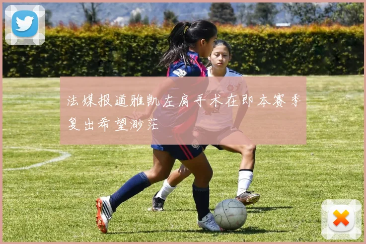 法媒报道雅凯左肩手术在即本赛季复出希望渺茫