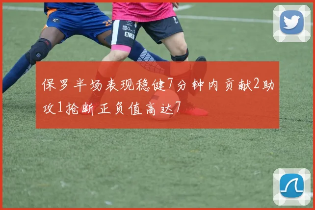 保罗半场表现稳健7分钟内贡献2助攻1抢断正负值高达7
