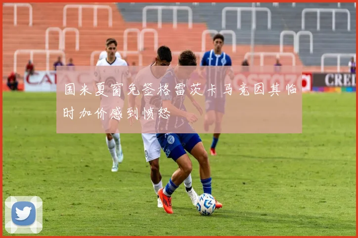 国米夏窗免签格雷茨卡马竞因其临时加价感到愤怒