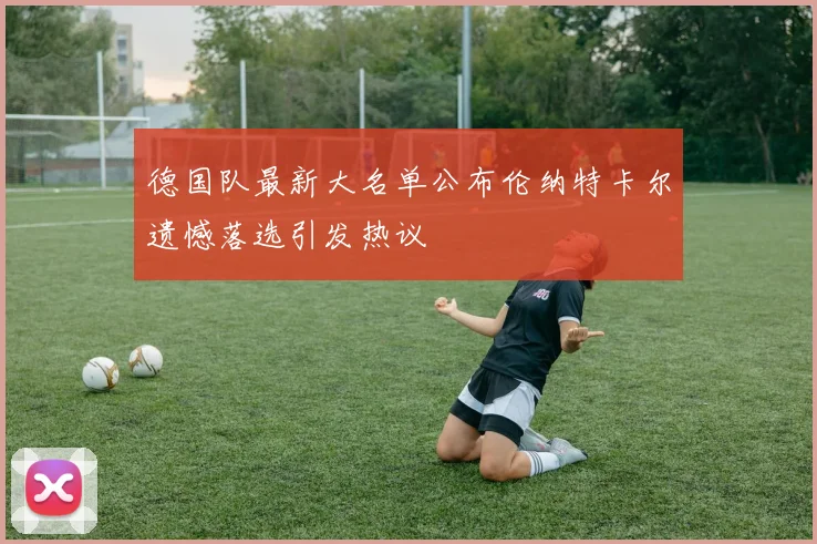 德国队最新大名单公布伦纳特卡尔遗憾落选引发热议