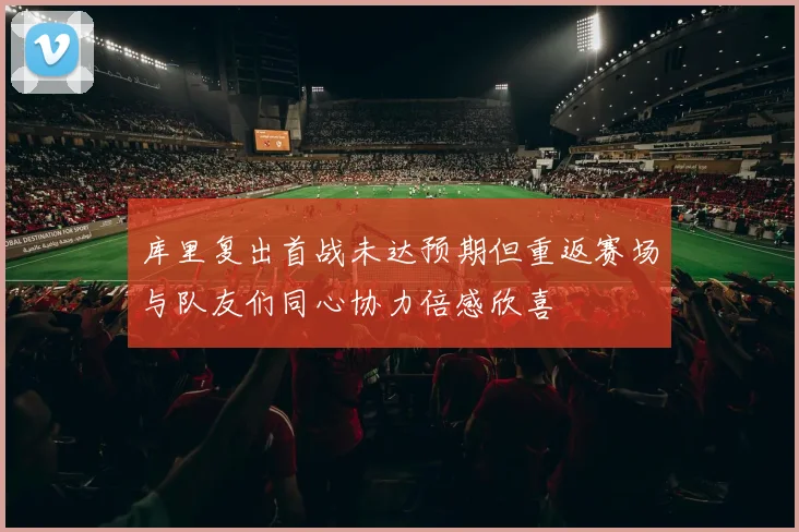 库里复出首战未达预期但重返赛场与队友们同心协力倍感欣喜