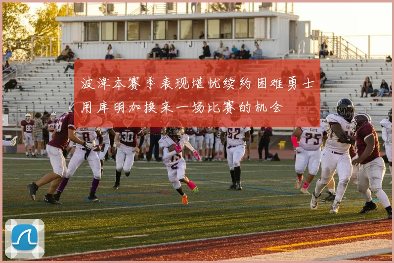 波津本赛季表现堪忧续约困难勇士用库明加换来一场比赛的机会