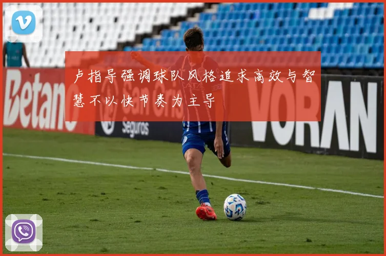 卢指导强调球队风格追求高效与智慧不以快节奏为主导