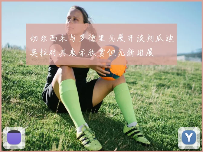 切尔西未与罗德里戈展开谈判瓜迪奥拉对其表示欣赏但无新进展