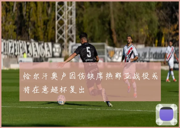 恰尔汗奥卢因伤缺席热那亚战役或将在意超杯复出