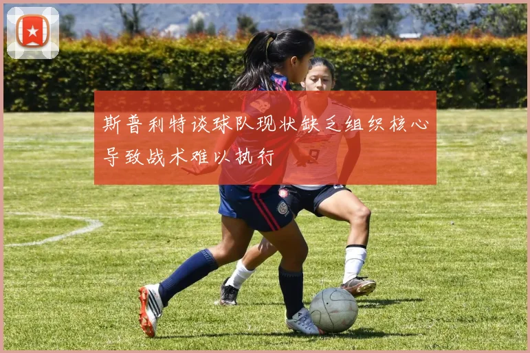 斯普利特谈球队现状缺乏组织核心导致战术难以执行