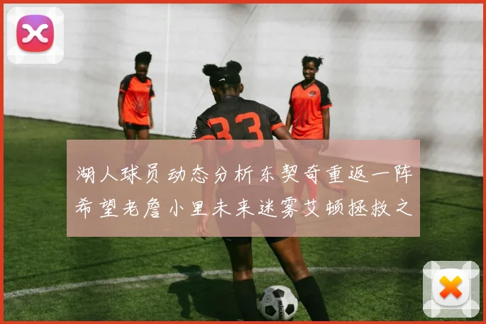 湖人球员动态分析东契奇重返一阵希望老詹小里未来迷雾艾顿拯救之战前景探讨