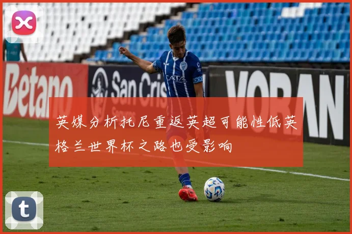 英媒分析托尼重返英超可能性低英格兰世界杯之路也受影响