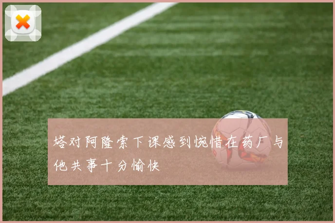塔对阿隆索下课感到惋惜在药厂与他共事十分愉快