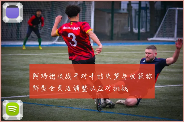 阿玛德谈战平对手的失望与收获称阵型会灵活调整以应对挑战
