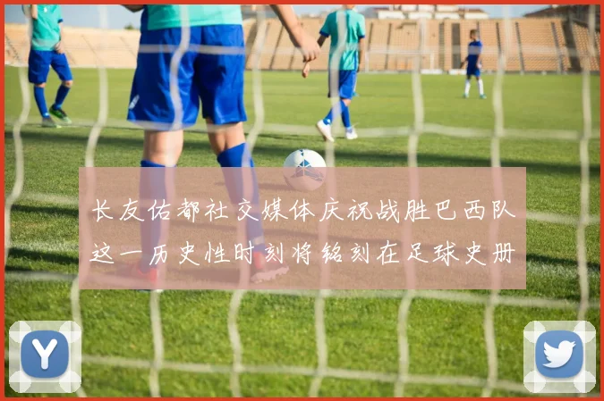 长友佑都社交媒体庆祝战胜巴西队这一历史性时刻将铭刻在足球史册中