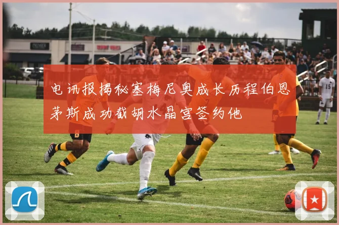 电讯报揭秘塞梅尼奥成长历程伯恩茅斯成功截胡水晶宫签约他