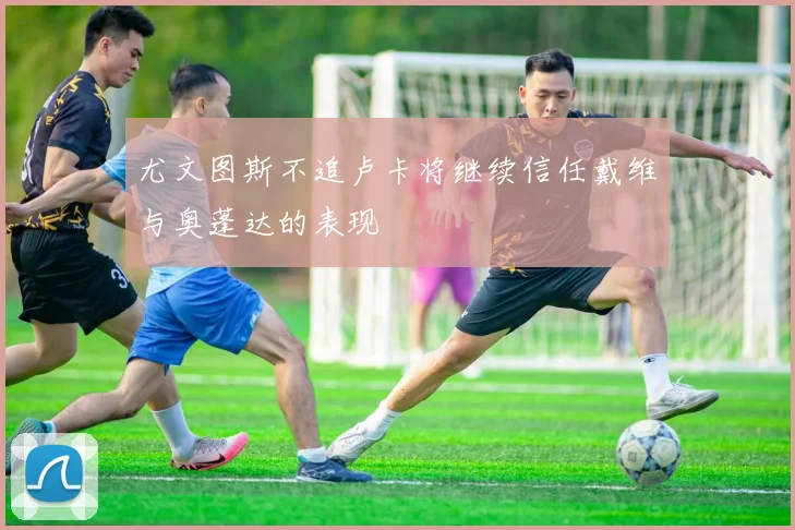 尤文图斯不追卢卡将继续信任戴维与奥蓬达的表现