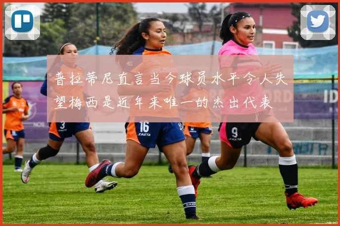 普拉蒂尼直言当今球员水平令人失望梅西是近年来唯一的杰出代表