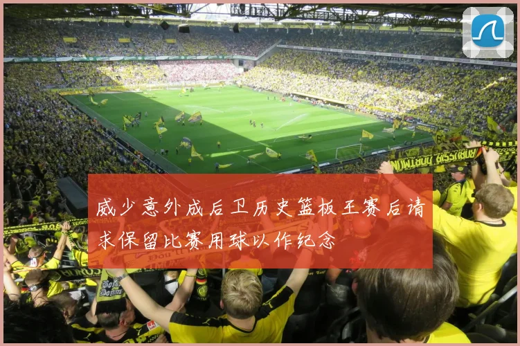 威少意外成后卫历史篮板王赛后请求保留比赛用球以作纪念