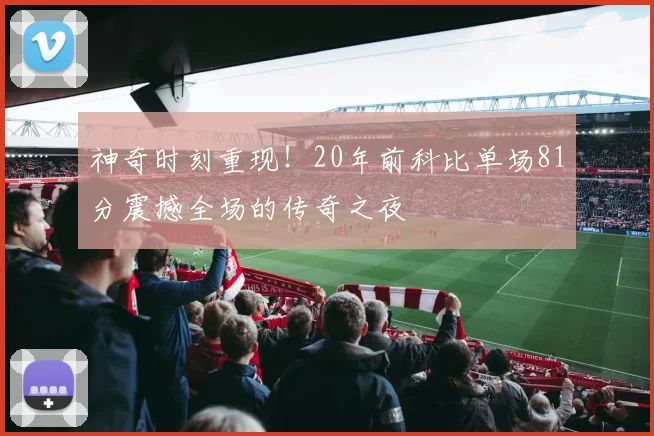 神奇时刻重现！20年前科比单场81分震撼全场的传奇之夜