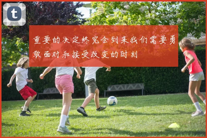 重要的决定终究会到来我们需要勇敢面对和接受改变的时刻