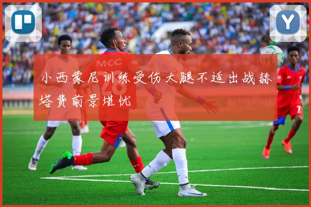 小西蒙尼训练受伤大腿不适出战赫塔费前景堪忧
