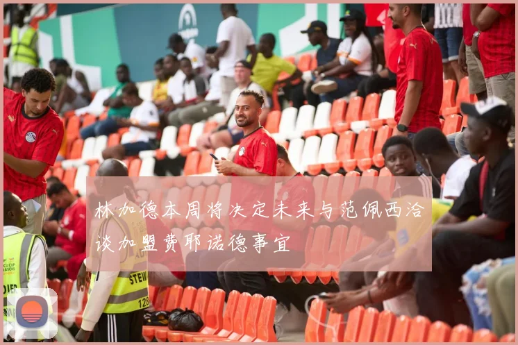 林加德本周将决定未来与范佩西洽谈加盟费耶诺德事宜