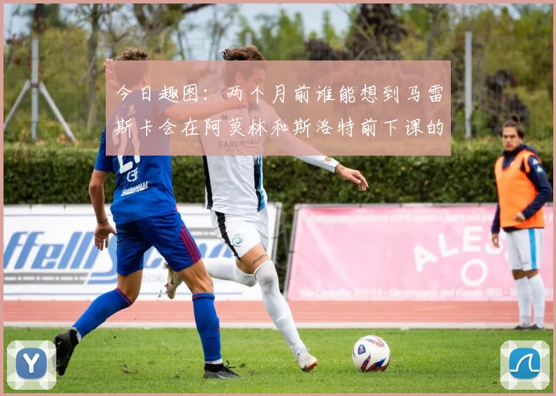 今日趣图：两个月前谁能想到马雷斯卡会在阿莫林和斯洛特前下课的戏剧性转折