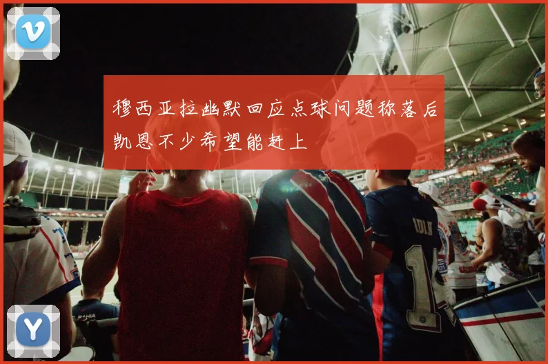 穆西亚拉幽默回应点球问题称落后凯恩不少希望能赶上